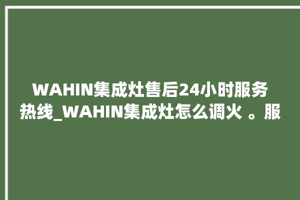 WAHIN集成灶售后24小时服务热线_WAHIN集成灶怎么调火 。服务热线