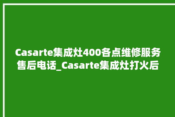 Casarte集成灶400各点维修服务售后电话_Casarte集成灶打火后一松手就灭 。维修服务