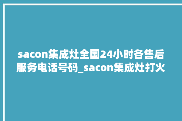 sacon集成灶全国24小时各售后服务电话号码_sacon集成灶打火后一松手就灭 。电话号码