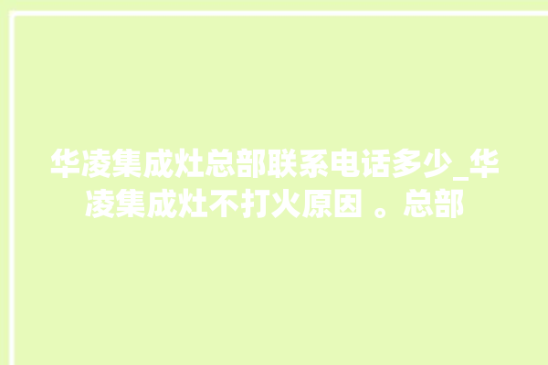 华凌集成灶总部联系电话多少_华凌集成灶不打火原因 。总部