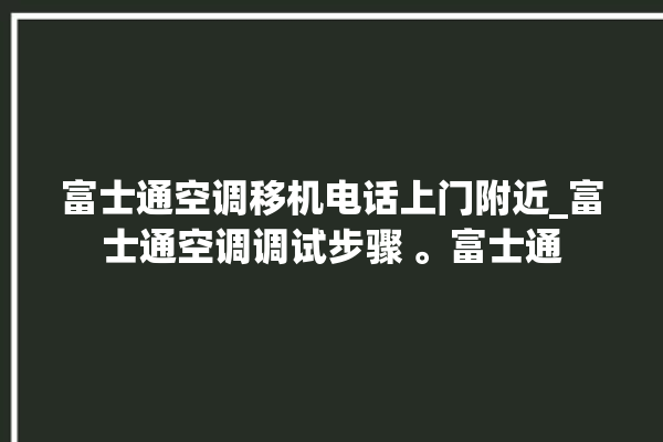 富士通空调移机电话上门附近_富士通空调调试步骤 。富士通