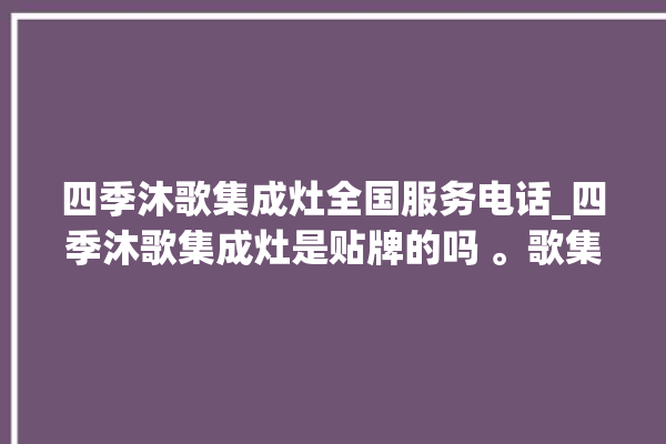 四季沐歌集成灶全国服务电话_四季沐歌集成灶是贴牌的吗 。歌集