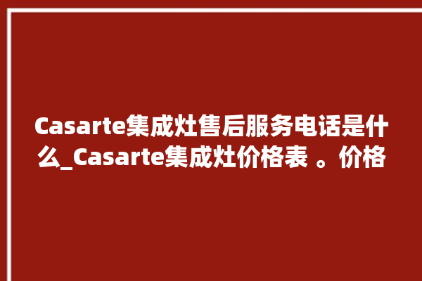 Casarte集成灶售后服务电话是什么_Casarte集成灶价格表 。价格表