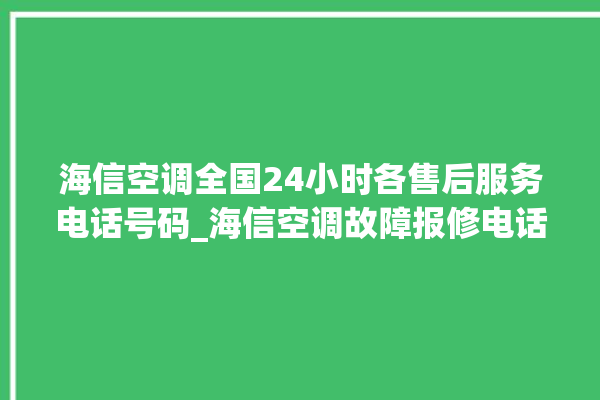 海信空调全国24小时各售后服务电话号码_海信空调故障报修电话是多少 。海信