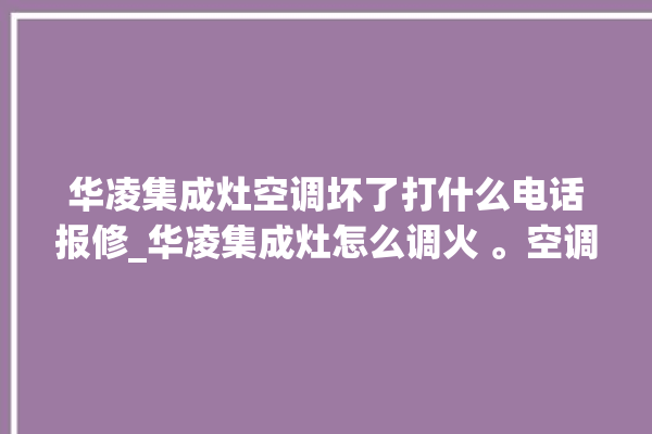 华凌集成灶空调坏了打什么电话报修_华凌集成灶怎么调火 。空调