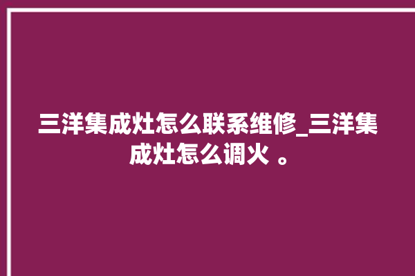 三洋集成灶怎么联系维修_三洋集成灶怎么调火 。