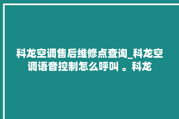 科龙空调售后维修点查询_科龙空调语音控制怎么呼叫 。科龙