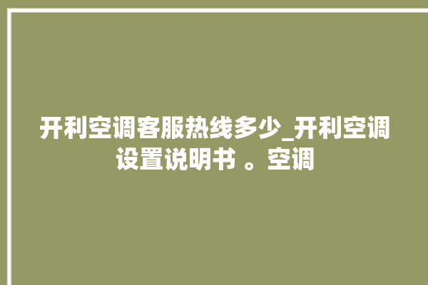 开利空调客服热线多少_开利空调设置说明书 。空调