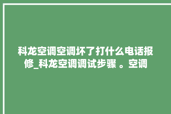 科龙空调空调坏了打什么电话报修_科龙空调调试步骤 。空调