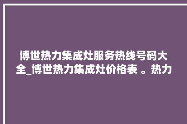 博世热力集成灶服务热线号码大全_博世热力集成灶价格表 。热力