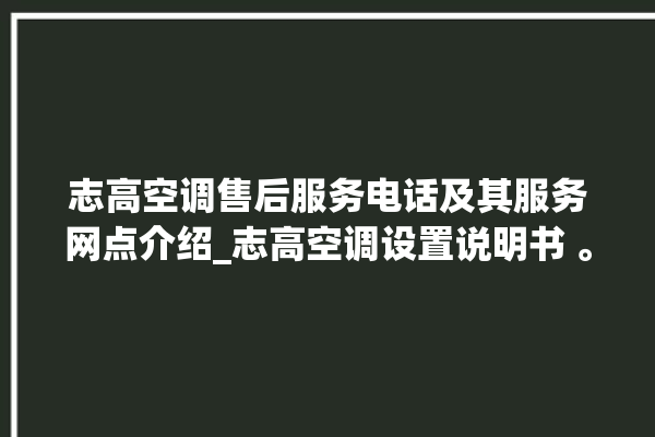 志高空调售后服务电话及其服务网点介绍_志高空调设置说明书 。志高