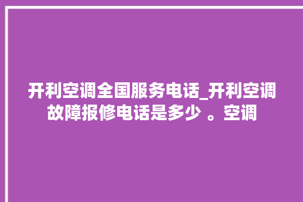 开利空调全国服务电话_开利空调故障报修电话是多少 。空调