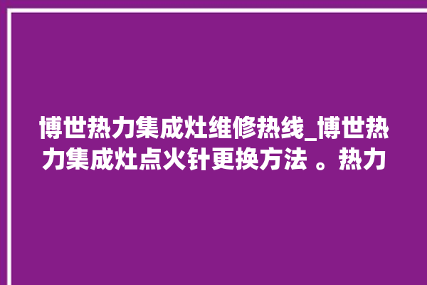 博世热力集成灶维修热线_博世热力集成灶点火针更换方法 。热力