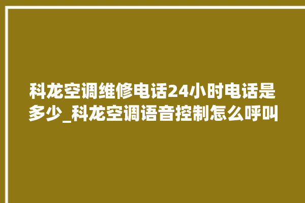 科龙空调维修电话24小时电话是多少_科龙空调语音控制怎么呼叫 。科龙