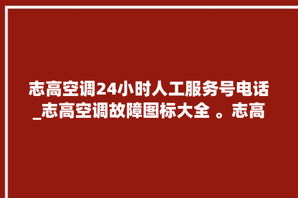 志高空调24小时人工服务号电话_志高空调故障图标大全 。志高