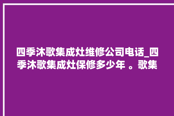 四季沐歌集成灶维修公司电话_四季沐歌集成灶保修多少年 。歌集