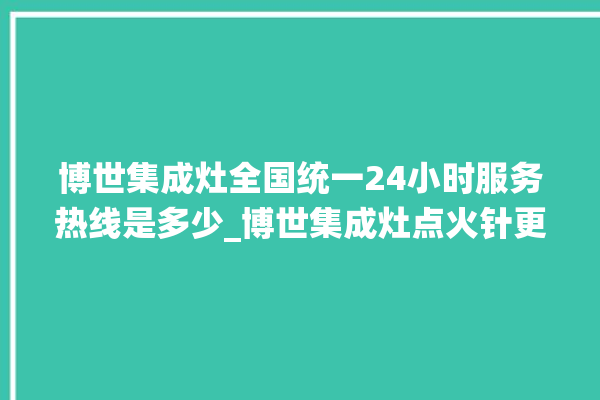 博世集成灶全国统一24小时服务热线是多少_博世集成灶点火针更换方法 。博世