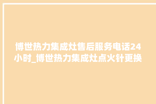 博世热力集成灶售后服务电话24小时_博世热力集成灶点火针更换方法 。热力