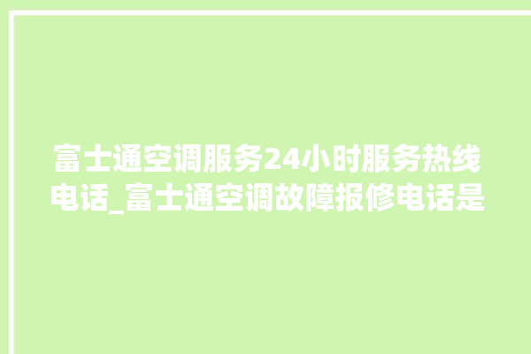 富士通空调服务24小时服务热线电话_富士通空调故障报修电话是多少 。富士通