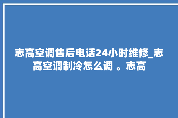 志高空调售后电话24小时维修_志高空调制冷怎么调 。志高