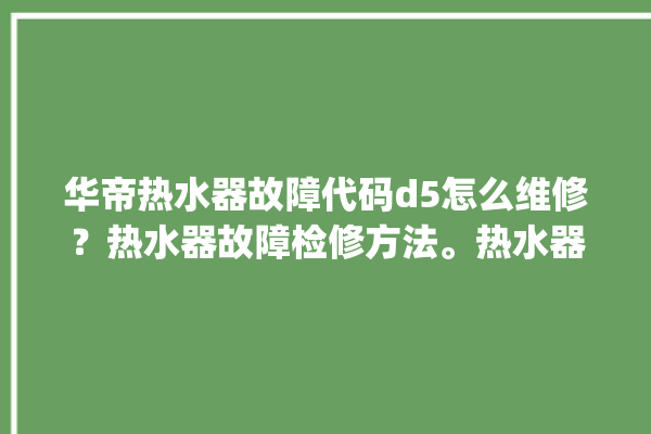 华帝热水器故障代码d5怎么维修？热水器故障检修方法。热水器_故障