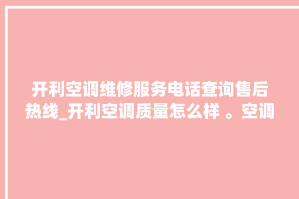 开利空调维修服务电话查询售后热线_开利空调质量怎么样 。空调