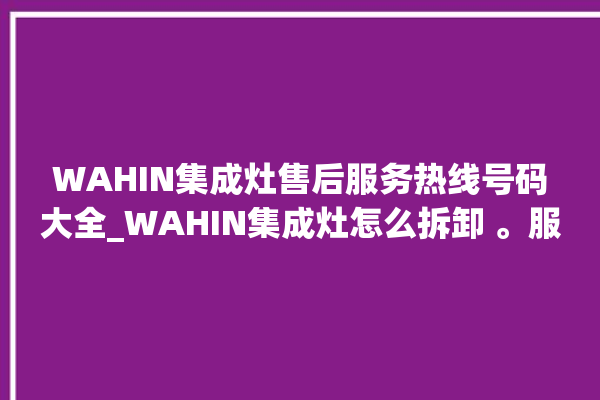 WAHIN集成灶售后服务热线号码大全_WAHIN集成灶怎么拆卸 。服务热线