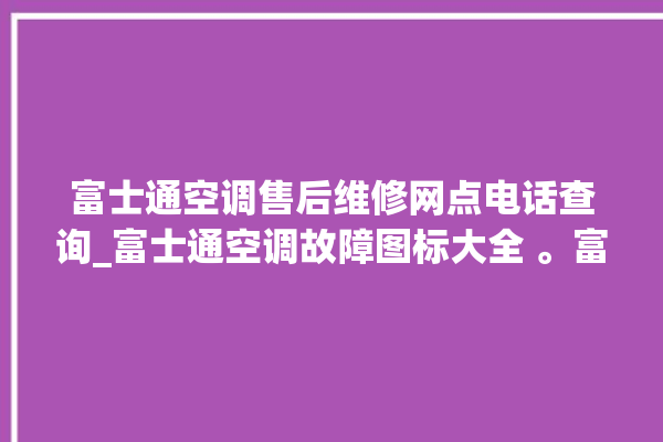 富士通空调售后维修网点电话查询_富士通空调故障图标大全 。富士通