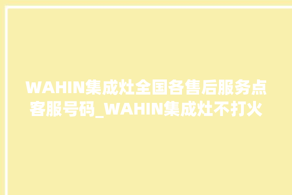 WAHIN集成灶全国各售后服务点客服号码_WAHIN集成灶不打火原因 。客服