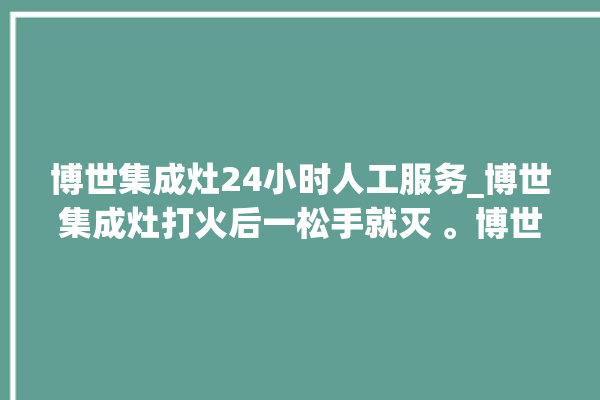 博世集成灶24小时人工服务_博世集成灶打火后一松手就灭 。博世