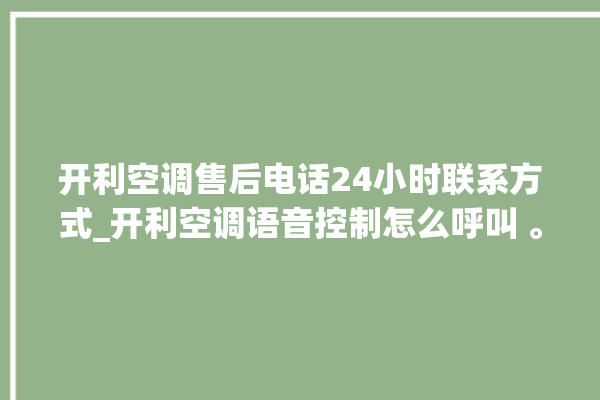 开利空调售后电话24小时联系方式_开利空调语音控制怎么呼叫 。空调