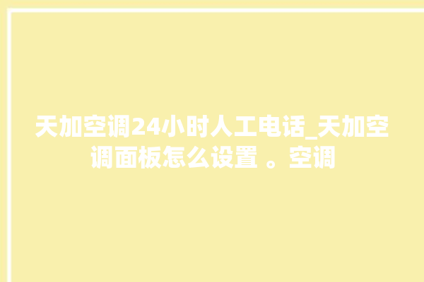 天加空调24小时人工电话_天加空调面板怎么设置 。空调