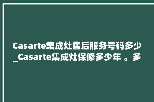 Casarte集成灶售后服务号码多少_Casarte集成灶保修多少年 。多少年