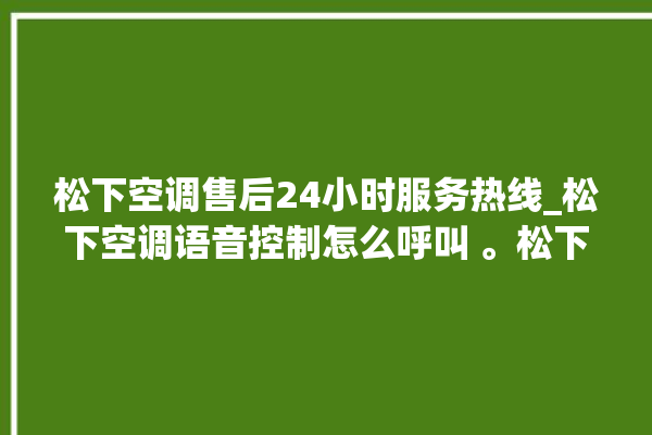 松下空调售后24小时服务热线_松下空调语音控制怎么呼叫 。松下