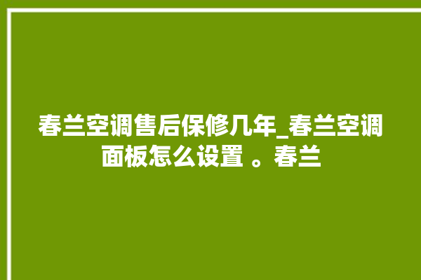 春兰空调售后保修几年_春兰空调面板怎么设置 。春兰