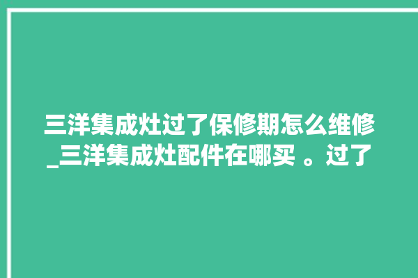 三洋集成灶过了保修期怎么维修_三洋集成灶配件在哪买 。过了