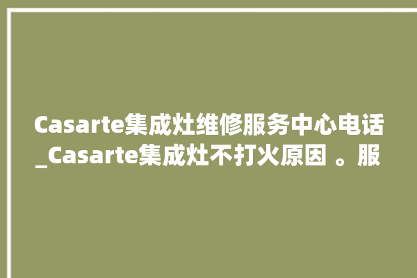 Casarte集成灶维修服务中心电话_Casarte集成灶不打火原因 。服务中心