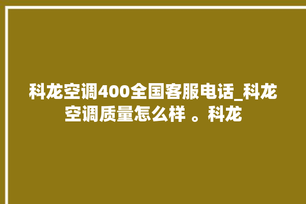 科龙空调400全国客服电话_科龙空调质量怎么样 。科龙