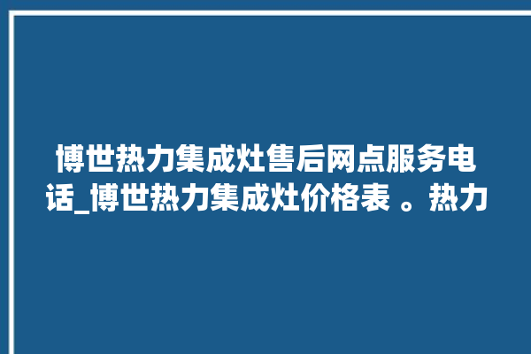 博世热力集成灶售后网点服务电话_博世热力集成灶价格表 。热力