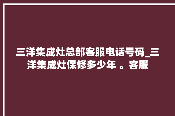 三洋集成灶总部客服电话号码_三洋集成灶保修多少年 。客服