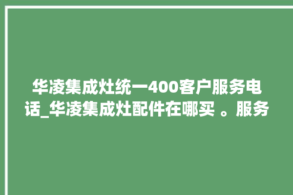 华凌集成灶统一400客户服务电话_华凌集成灶配件在哪买 。服务电话