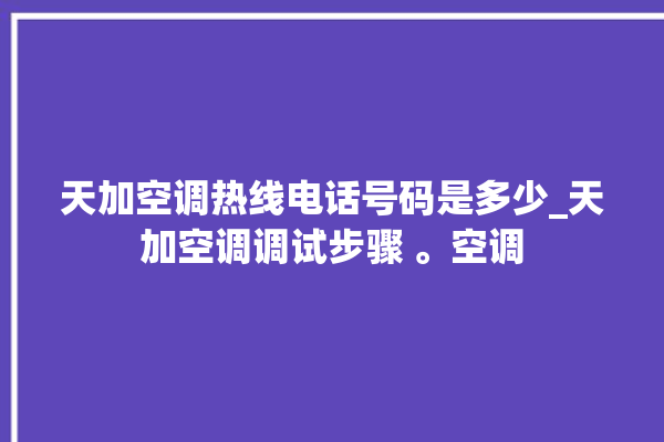 天加空调热线电话号码是多少_天加空调调试步骤 。空调