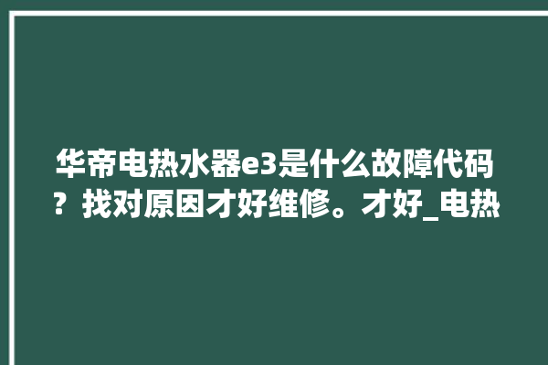 华帝电热水器e3是什么故障代码？找对原因才好维修。才好_电热水器