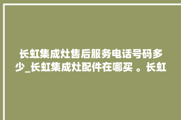 长虹集成灶售后服务电话号码多少_长虹集成灶配件在哪买 。长虹