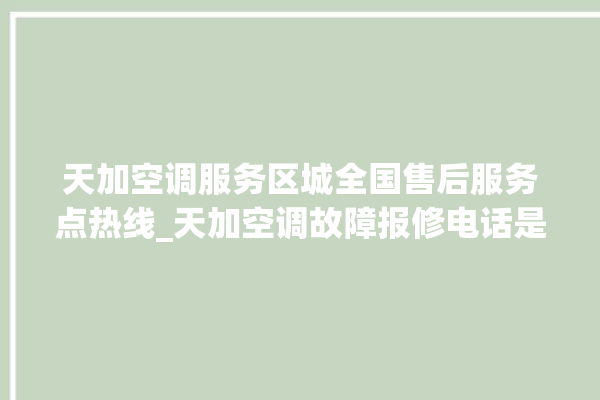 天加空调服务区城全国售后服务点热线_天加空调故障报修电话是多少 。空调