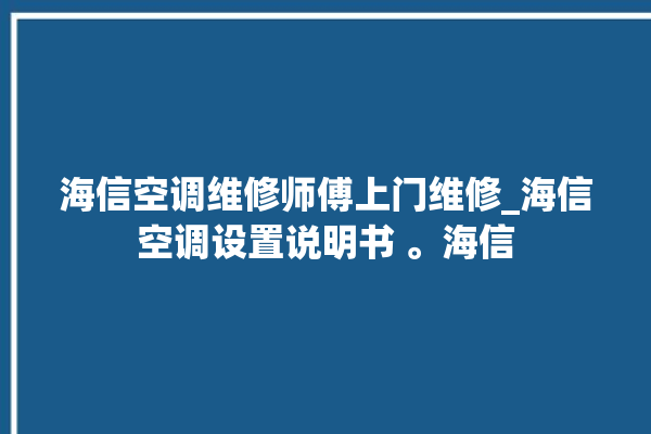 海信空调维修师傅上门维修_海信空调设置说明书 。海信