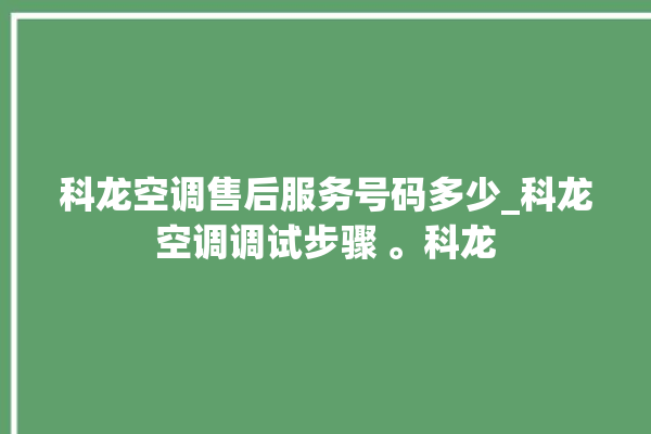 科龙空调售后服务号码多少_科龙空调调试步骤 。科龙