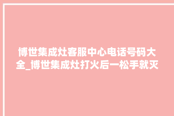 博世集成灶客服中心电话号码大全_博世集成灶打火后一松手就灭 。博世