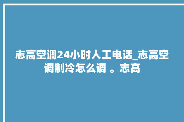 志高空调24小时人工电话_志高空调制冷怎么调 。志高