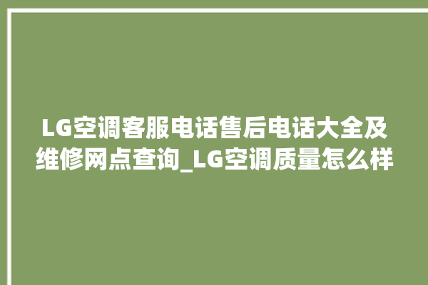 LG空调客服电话售后电话大全及维修网点查询_LG空调质量怎么样 。空调